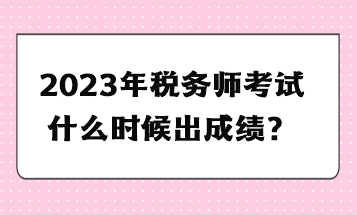 2023年稅務(wù)師考試什么時(shí)候出成績？