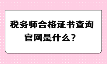 稅務(wù)師合格證書(shū)查詢官網(wǎng)是什么？