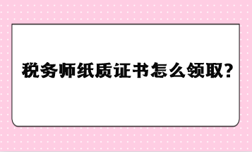 稅務(wù)師紙質(zhì)證書怎么領(lǐng)??？