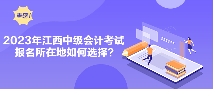 2023年江西中級(jí)會(huì)計(jì)考試報(bào)名所在地如何選擇？