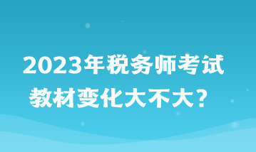 2023年稅務(wù)師考試教材變化大不大？