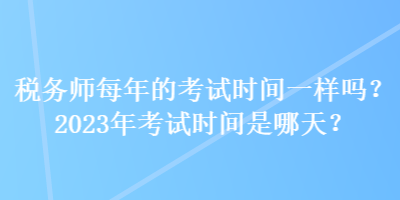 稅務(wù)師每年的考試時(shí)間一樣嗎？2023年考試時(shí)間是哪天？