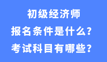 初級(jí)經(jīng)濟(jì)師報(bào)名條件是什么？考試科目有哪些？