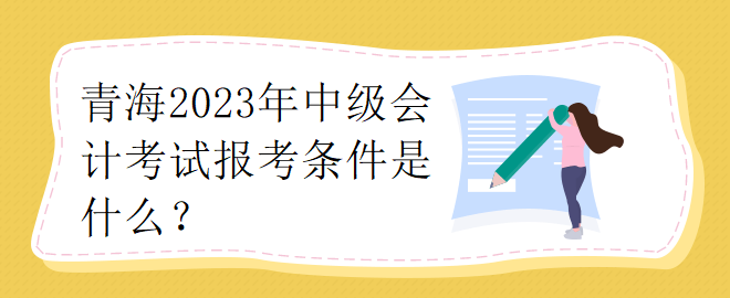 青海2023年中級(jí)會(huì)計(jì)考試報(bào)考條件是什么？