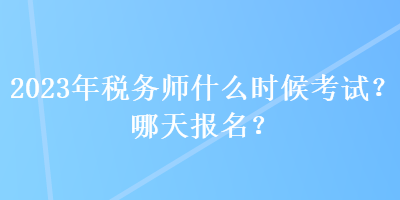 2023年稅務師什么時候考試？哪天報名？