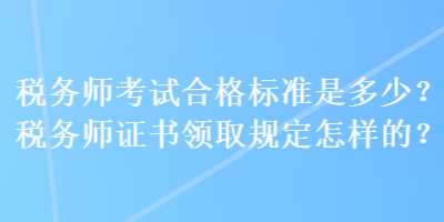 稅務(wù)師考試合格標(biāo)準(zhǔn)是多少？稅務(wù)師證書(shū)領(lǐng)取規(guī)定怎樣的？