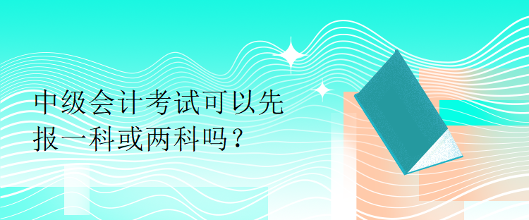 中級會計(jì)考試可以先報(bào)一科或兩科嗎？