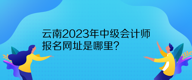 云南2023年中級會計師報名網(wǎng)址是哪里？