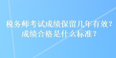 稅務(wù)師考試成績保留幾年有效？成績合格是什么標(biāo)準(zhǔn)？