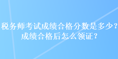 稅務(wù)師考試成績(jī)合格分?jǐn)?shù)是多少？成績(jī)合格后怎么領(lǐng)證？