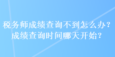 稅務(wù)師成績查詢不到怎么辦？成績查詢時間哪天開始？