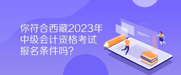 你符合西藏2023年中級(jí)會(huì)計(jì)資格考試報(bào)名條件嗎？