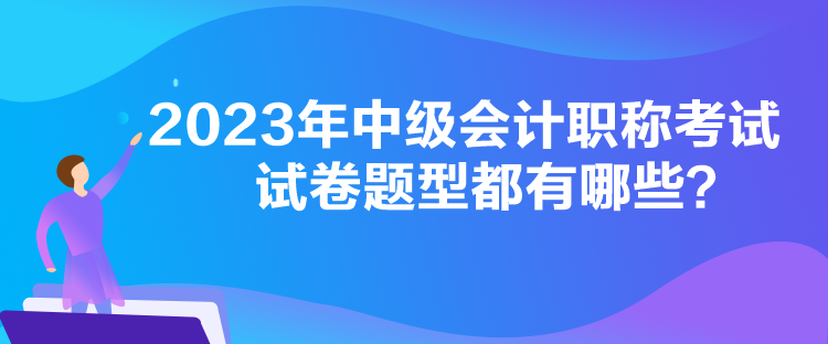 2023年中級會計(jì)職稱考試試卷題型都有哪些？