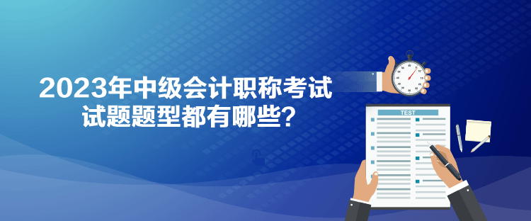 2023年中級(jí)會(huì)計(jì)職稱(chēng)考試試題題型都有哪些？