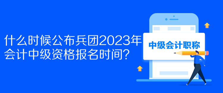 什么時(shí)候公布兵團(tuán)2023年會計(jì)中級資格報(bào)名時(shí)間？