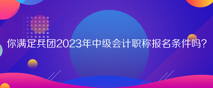 你滿足兵團2023年中級會計職稱報名條件嗎？