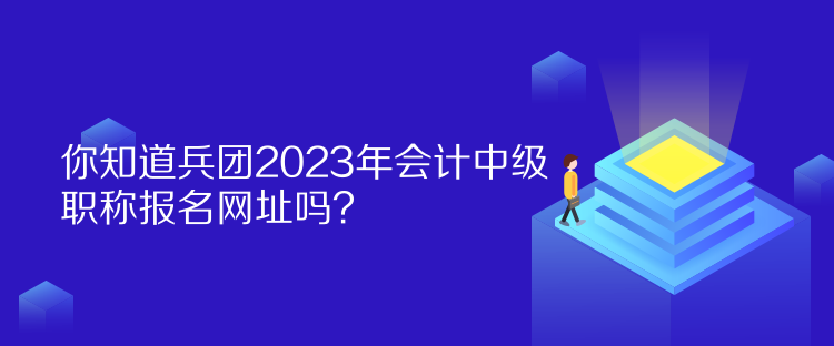 你知道兵團2023年會計中級職稱報名網(wǎng)址嗎？