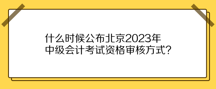 什么時候公布北京2023年中級會計考試資格審核方式？