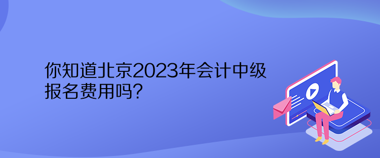 你知道北京2023年會(huì)計(jì)中級(jí)報(bào)名費(fèi)用嗎？