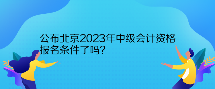 公布北京2023年中級(jí)會(huì)計(jì)資格報(bào)名條件了嗎？