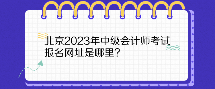 北京2023年中級(jí)會(huì)計(jì)師考試報(bào)名網(wǎng)址是哪里？