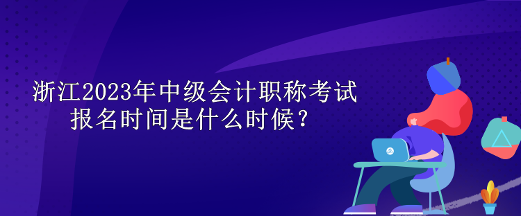 浙江2023年中級會計職稱考試報名時間是什么時候？