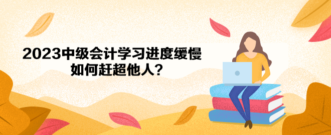 2023年中級會計備考學(xué)習(xí)進(jìn)度緩慢 如何趕超他人？