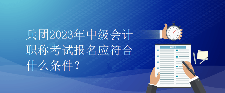 兵團2023年中級會計職稱考試報名應(yīng)符合什么條件？