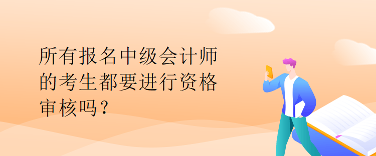 所有報名中級會計師的考生都要進行資格審核嗎？