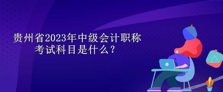 貴州省2023年中級會計職稱考試科目是什么？