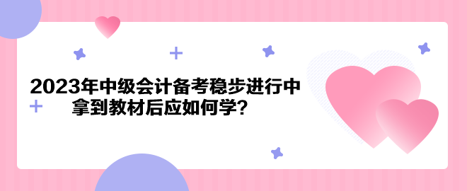 2023年中級會計備考穩(wěn)步進行中 拿到教材后應如何學？