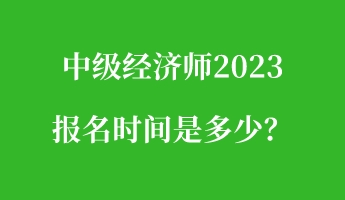 中級經(jīng)濟師2023報名時間是多少？