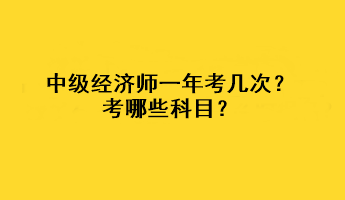 中級(jí)經(jīng)濟(jì)師一年考幾次？考哪些科目？