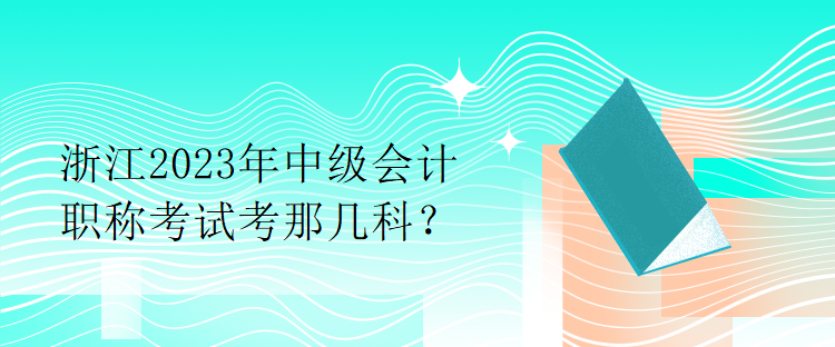 浙江2023年中級(jí)會(huì)計(jì)職稱考試考那幾科？