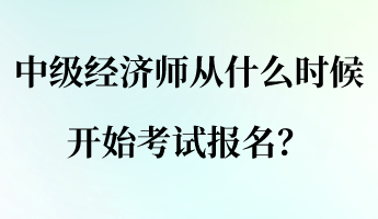 中級經(jīng)濟(jì)師從什么時候開始考試報名？