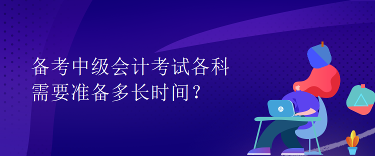 備考中級會計考試各科需要準(zhǔn)備多長時間？