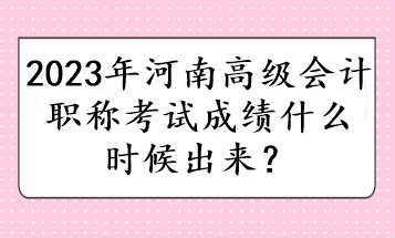 2023年河南高級會計(jì)職稱考試成績什么時(shí)候出來？