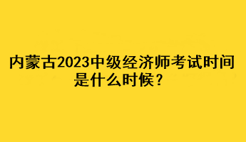 內(nèi)蒙古2023年中級經(jīng)濟師考試時間是什么時候？