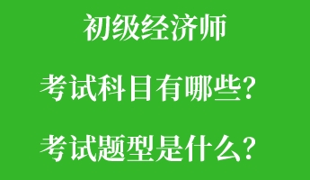 初級經(jīng)濟師考試科目有哪些？考試題型是什么？