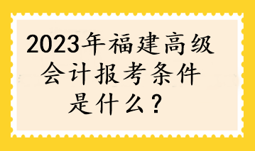 2023年福建高級會計報考條件是什么