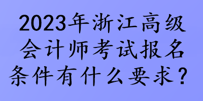 2023年浙江高級會計師考試報名條件有什么要求？