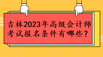 吉林2023年高級(jí)會(huì)計(jì)師考試報(bào)名條件有哪些？