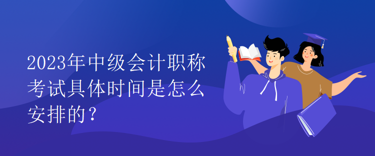 2023年中級(jí)會(huì)計(jì)職稱考試具體時(shí)間是怎么安排的？