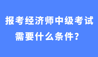 報(bào)考經(jīng)濟(jì)師中級(jí)考試需要什么條件？