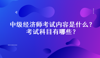 中級經(jīng)濟師考試內(nèi)容是什么？考試科目有哪些？