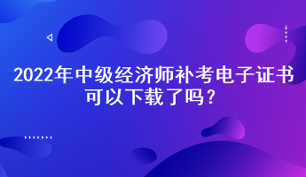 2022年中級經(jīng)濟(jì)師補(bǔ)考電子證書可以下載了嗎？