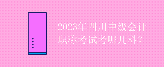 2023年四川中級會計職稱考試考哪幾科？