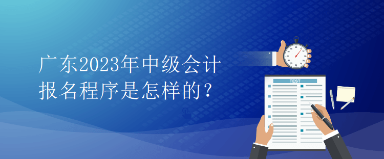 廣東2023年中級(jí)會(huì)計(jì)報(bào)名程序是怎樣的？