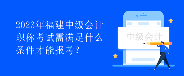 2023年福建中級(jí)會(huì)計(jì)職稱考試需滿足什么條件才能報(bào)考？