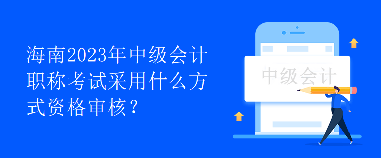 海南2023年中級(jí)會(huì)計(jì)職稱考試采用什么方式資格審核？